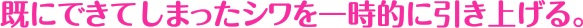 既にできてしまったシワを一時的に引き上げる。