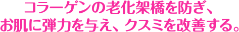 コラーゲンの老化架橋を防ぎ、お肌に弾力を与え、クスミを改善する。
