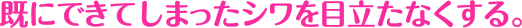 既にできてしまったシワを目立たなくする。