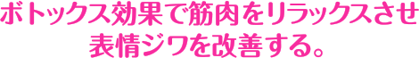 ボトックス効果で筋肉をリラックスさせ表情ジワを改善する。