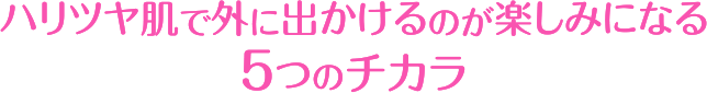 ハリツヤ肌で外に出かけるのが楽しみになる５つのチカラ